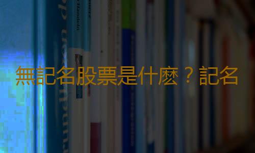 無記名股票是什麽？記名股票和無記名股票的區別
