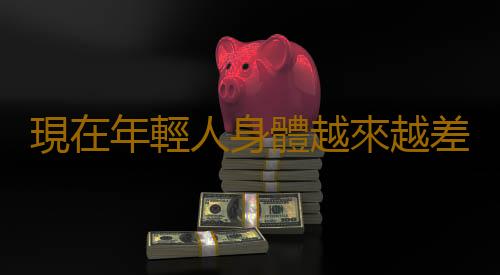 現在年輕人身體越來越差 年輕人保持身體健康的方法