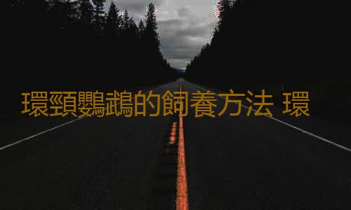 環頸鸚鵡的飼養方法 環頸鸚鵡的生存環境