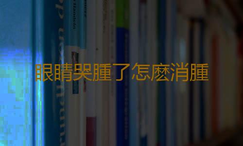 眼睛哭腫了怎麽消腫