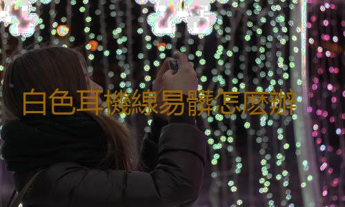 白色耳機線易髒怎麽辦 如何更好的保護我們的耳機線