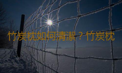 竹炭枕如何清潔？竹炭枕怎麽選擇？