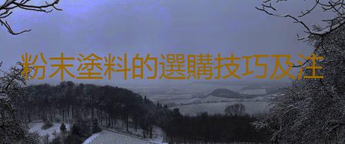 粉末塗料的選購技巧及注意事項有哪些？