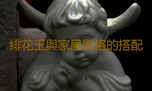 緋花玉與家居風格的搭配