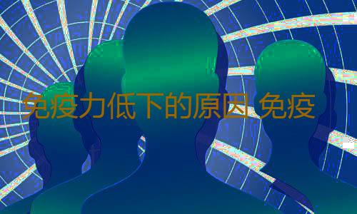 免疫力低下的原因 免疫力低下的因素有哪些
