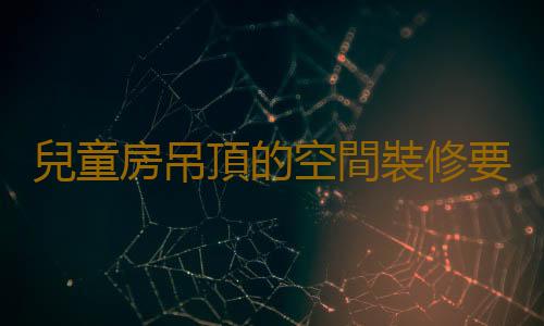 兒童房吊頂的空間裝修要點