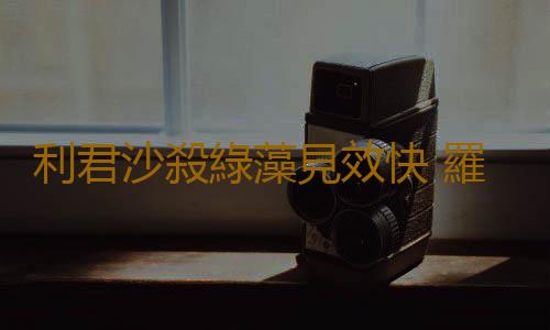 利君沙殺綠藻見效快 羅紅黴素除綠藻不反複
