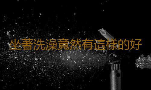 坐著洗澡竟然有這樣的好處
