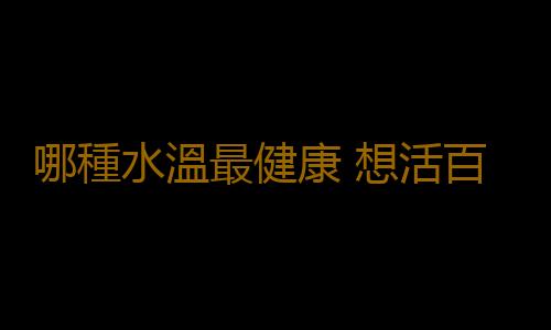 哪種水溫最健康 想活百歲試試“熱冷浴”
