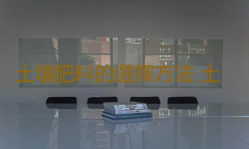 土壤肥料的選擇方法 土壤肥料自製方法