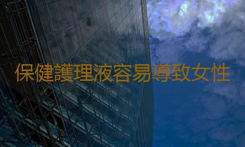 保健護理液容易導致女性不孕