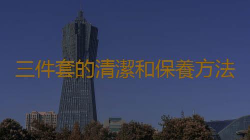 三件套的清潔和保養方法