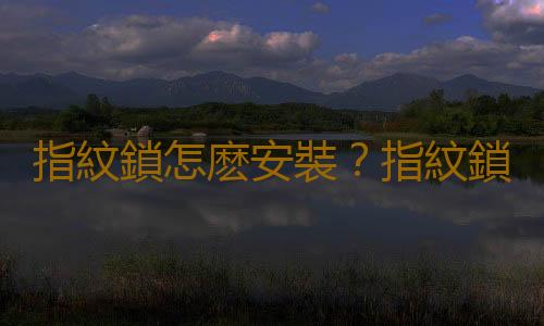 指紋鎖怎麽安裝？指紋鎖的選購技巧