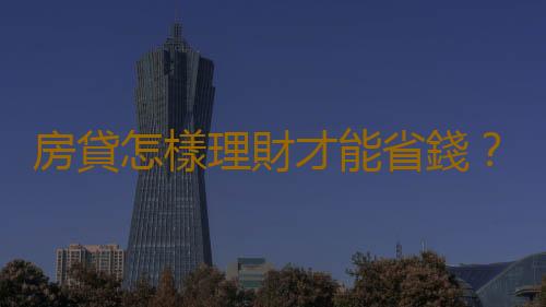 房貸怎樣理財才能省錢？房貸的最佳理財方法