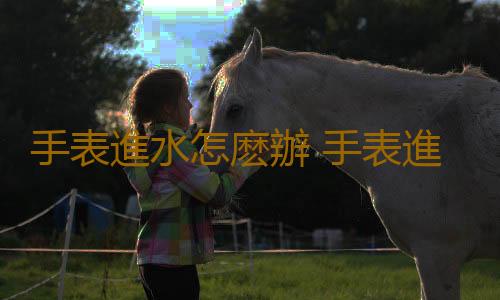 手表進水怎麽辦 手表進水的正確做法分享