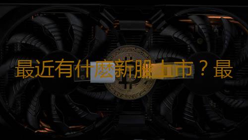 最近有什麽新股上市？最近發行的新股