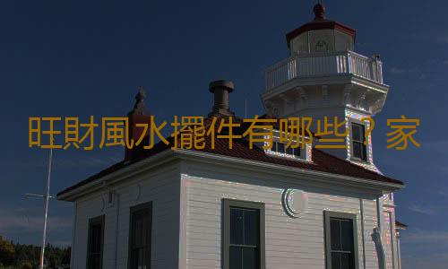 旺財風水擺件有哪些？家居旺財風水布局有哪些？