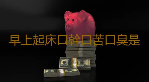 早上起床口幹口苦口臭是什麽原因 口臭的對症療法