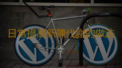 日常提高新陳代謝的做法 提高基礎代謝達到健康狀態