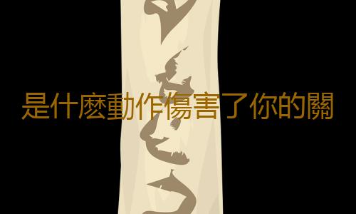 是什麽動作傷害了你的關節