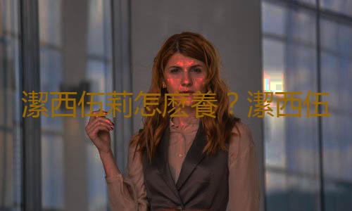 潔西伍莉怎麽養？潔西伍莉的養殖方法