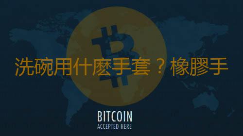 洗碗用什麽手套？橡膠手套有毒嗎？