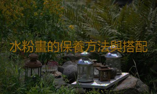 水粉畫的保養方法與搭配技巧