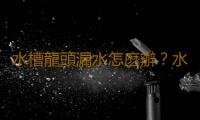 水槽龍頭漏水怎麽辦？水槽龍頭怎麽安裝？