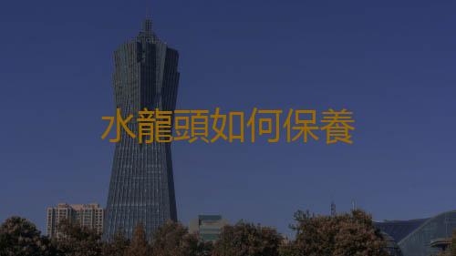 水龍頭如何保養