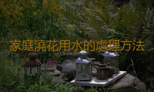 家庭澆花用水的處理方法