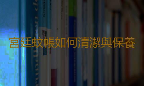 宮廷蚊帳如何清潔與保養？