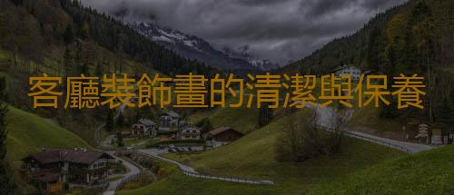 客廳裝飾畫的清潔與保養方法