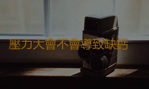 壓力大會不會導致缺鈣 不同年齡段人群缺鈣的症狀