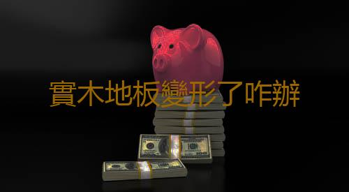 實木地板變形了咋辦