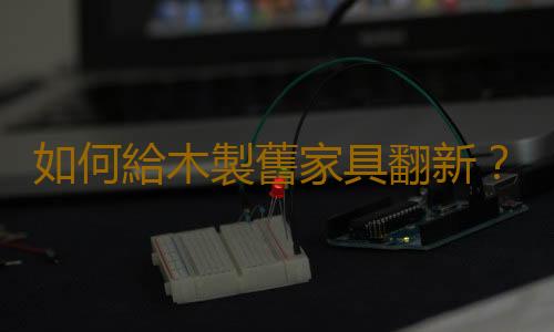 如何給木製舊家具翻新？