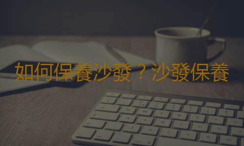如何保養沙發？沙發保養小貼士