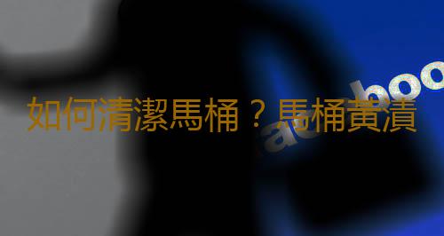 如何清潔馬桶？馬桶黃漬怎麽辦