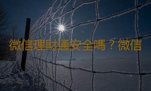 微信理財通安全嗎？微信理財通的收益