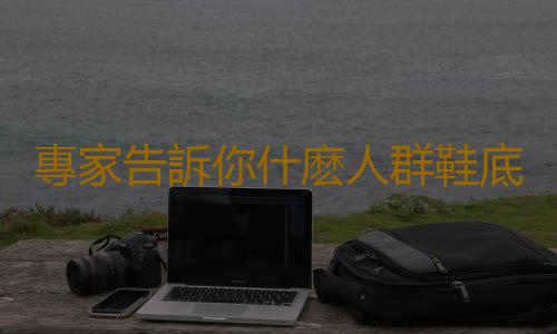 專家告訴你什麽人群鞋底總是磨損