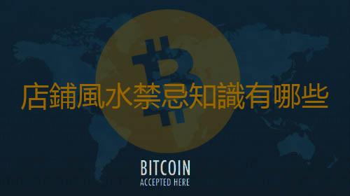 店鋪風水禁忌知識有哪些？店鋪風水擺設的要點