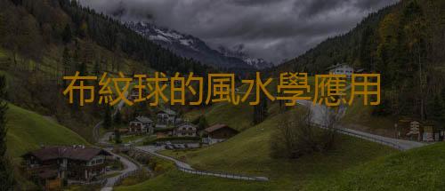 布紋球的風水學應用