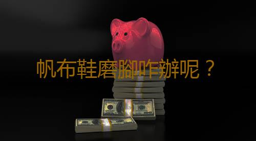 帆布鞋磨腳咋辦呢？