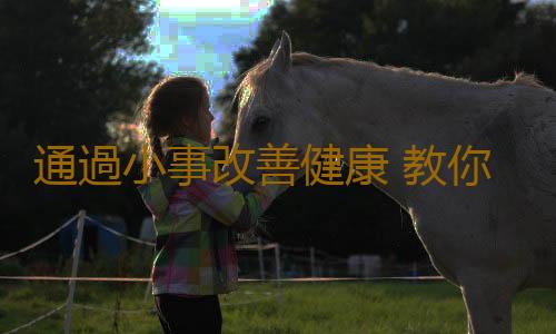 通過小事改善健康 教你用日常的小事打造健康身體