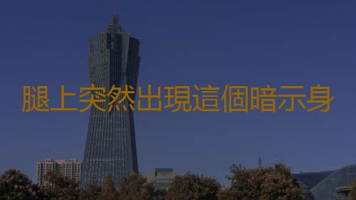 腿上突然出現這個暗示身體患病