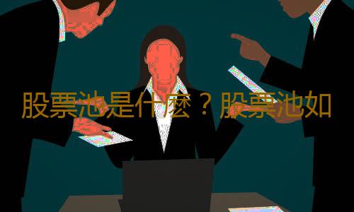 股票池是什麽？股票池如何構建？