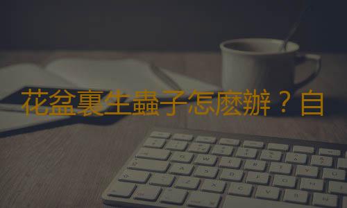 花盆裏生蟲子怎麽辦？自製花卉藥劑防治蟲害