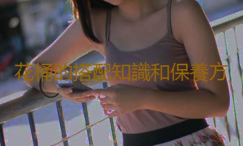 花桶的搭配知識和保養方法