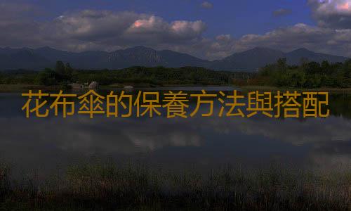 花布傘的保養方法與搭配知識