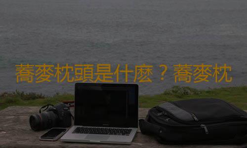 蕎麥枕頭是什麽？蕎麥枕頭如何保養？