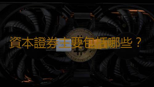 資本證券主要包括哪些？什麽是資本證券？